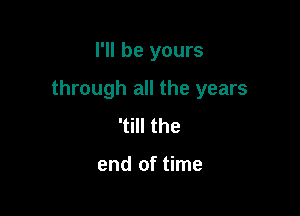 I'll be yours

through all the years

'till the

end of time