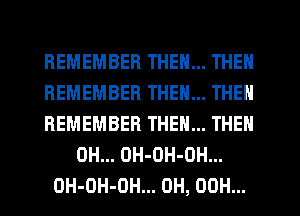 REMEMBER THEN... THEN
REMEMBER THEN... THEN
REMEMBER THE... THEN
0H... OH-OH-OH...
OH-OH-DH... 0H, OOH...