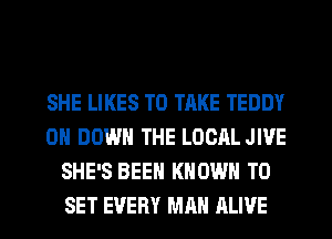 SHE LIKES TO TAKE TEDDY
0 DOWN THE LOCAL JIVE
SHE'S BEEN KNOWN TO
SET EVERY MAN ALIVE