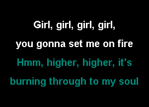 Girl, girl, girl, girl,
you gonna set me on fire

Hmm, higher, higher, it's

burning through to my soul