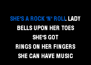SHE'S A ROCK 'N' ROLL LADY
BELLS UPON HER TOES
SHE'S GOT
RINGS ON HER FINGERS
SHE CAN HAVE MUSIC