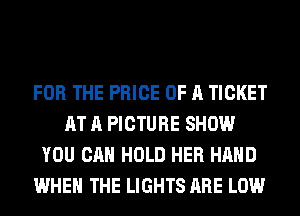 FOR THE PRICE OF A TICKET
AT A PICTURE SHOW
YOU CAN HOLD HER HAND
WHEN THE LIGHTS ARE LOW
