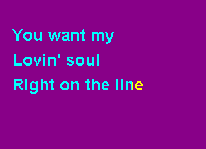 You want my
Lovin' soul

Right on the line