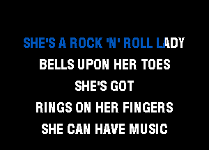 SHE'S A ROCK 'N' ROLL LADY
BELLS UPON HER TOES
SHE'S GOT
RINGS ON HER FINGERS
SHE CAN HAVE MUSIC