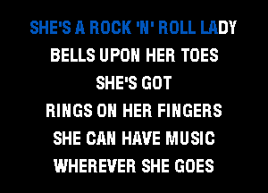 SHE'S A ROCK 'N' ROLL LADY
BELLS UPON HER TOES
SHE'S GOT
RINGS ON HER FINGERS
SHE CAN HAVE MUSIC
WHEREVER SHE GOES