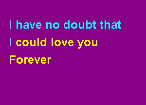 l have no doubt that
I could love you

Forever