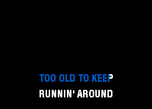 T00 OLD TO KEEP
RUNNIN'AROUHD