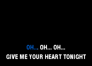 0H... 0H... 0H...
GIVE ME YOUR HEART TONIGHT