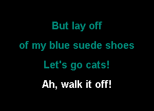But lay off

of my blue suede shoes

Let's go cats!
Ah, walk it off!