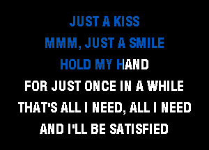 JUST A KISS
MMM, JUST A SMILE
HOLD MY HAND
FOR JUST ONCE IN A WHILE
THAT'S ALLI NEED, ALLI NEED
AHD I'LL BE SATISFIED
