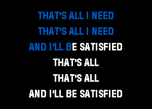 THAT'S ALL I NEED
THAT'S ALL I NEED
AND I'LL BE SATISFIED
THAT'S ALL
THAT'S ALL

AND I'LL BE SATISFIED l