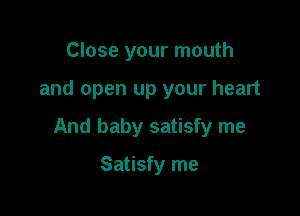 Close your mouth

and open up your heart

And baby satisfy me

Satisfy me