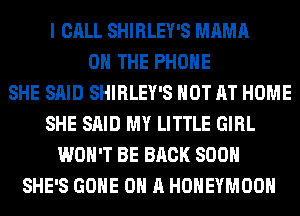 I CALL SHIRLEY'S MAMA
ON THE PHONE
SHE SAID SHIRLEY'S HOT AT HOME
SHE SAID MY LITTLE GIRL
WON'T BE BACK SOON
SHE'S GONE ON A HONEYMOON