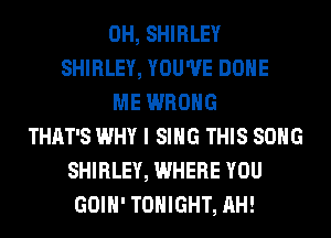 0H, SHIRLEY
SHIRLEY, YOU'VE DONE
ME WRONG
THAT'S WHY I SING THIS SONG
SHIRLEY, WHERE YOU
GOIH' TONIGHT, AH!
