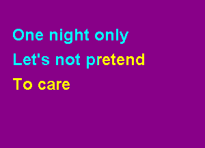 One night only
Let's not pretend

To care
