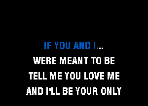 IF YOU AND I...
WERE MEANT TO BE
TELL ME YOU LOVE ME

AND I'LL BE YOUR ONLY l