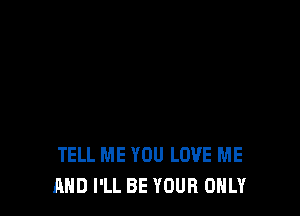 TELL ME YOU LOVE ME
AND I'LL BE YOUR ONLY
