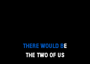 THERE WOULD BE
THE TWO OF US