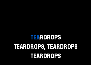 TEARDBDPS
TEABDROPS, TEABDROPS
TEARDROPS