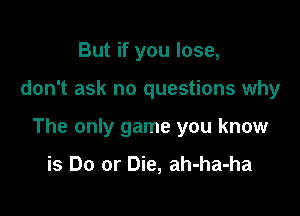 But if you lose,

don't ask no questions why

The only game you know

is Do or Die, ah-ha-ha