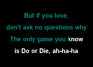 But if you lose,

don't ask no questions why

The only game you know

is Do or Die, ah-ha-ha