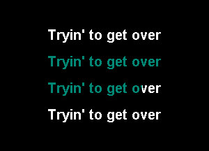Tryin' to get over
Tryin' to get over
Tryin' to get over

Tryin' to get over