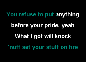 You refuse to put anything
before your pride, yeah

What I got will knock

'nuff set your stuff on fire