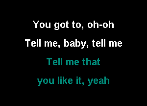 You got to, oh-oh

Tell me, baby, tell me

Tell me that
you like it, yeah