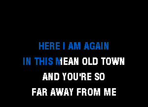 HERE I AM AGAIN

IN THIS MEAN OLD TOWN
AND YOU'RE SO
FAR AWAY FROM ME
