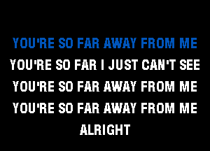 YOU'RE SO FAR AWAY FROM ME

YOU'RE SO FAR I JUST CAN'T SEE

YOU'RE SO FAR AWAY FROM ME

YOU'RE SO FAR AWAY FROM ME
ALRIGHT