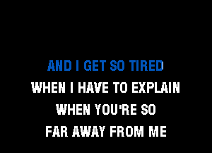 AND I GET SO TIRED
WHEN I HAVE TO EXPLAIN
WHEN YOU'RE SO
FAR AWAY FROM ME