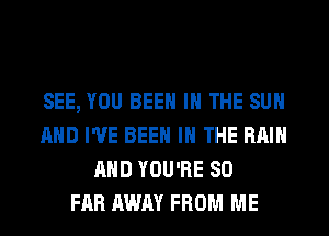 SEE, YOU BEEN IN THE SUN
AND I'VE BEEN IN THE RAIN
AND YOU'RE SO
FAR AWAY FROM ME