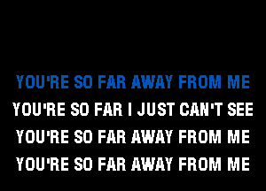 YOU'RE SO FAR AWAY FROM ME
YOU'RE SO FAR I JUST CAN'T SEE
YOU'RE SO FAR AWAY FROM ME
YOU'RE SO FAR AWAY FROM ME