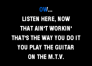 0W...

LISTEN HERE, NOW
THAT AIN'T WORKIH'
THAT'S THE WAY YOU DO IT
YOU PLAY THE GUITAR
0 THE M.T.V.