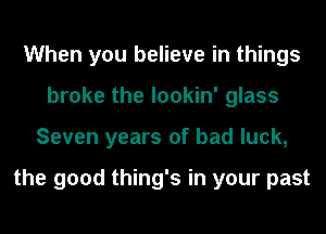 When you believe in things
broke the lookin' glass
Seven years of bad luck,

the good thing's in your past