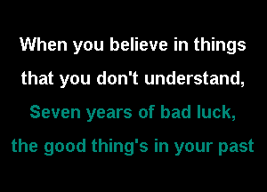 When you believe in things
that you don't understand,
Seven years of bad luck,

the good thing's in your past