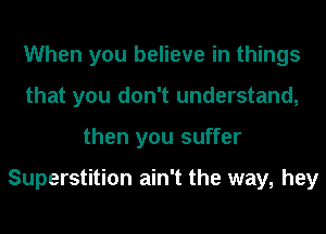 When you believe in things
that you don't understand,
then you suffer

Superstition ain't the way, hey