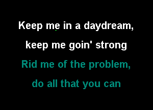Keep me in a daydream,

keep me goin' strong

Rid me of the problem,

do all that you can