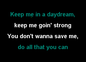 Keep me in a daydream,

keep me goin' strong
You don't wanna save me,

do all that you can