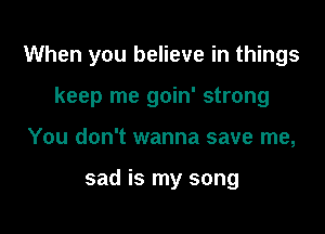 When you believe in things

keep me goin' strong
You don't wanna save me,

sad is my song