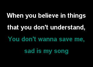 When you believe in things
that you don't understand,
You don't wanna save me,

sad is my song