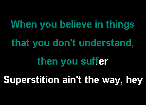 When you believe in things
that you don't understand,
then you suffer

Superstition ain't the way, hey