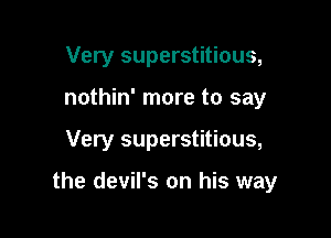 Very superstitious,
nothin' more to say

Very superstitious,

the devil's on his way