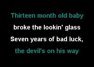Thirteen month old baby
broke the lookin' glass

Seven years of bad luck,

the devil's on his way