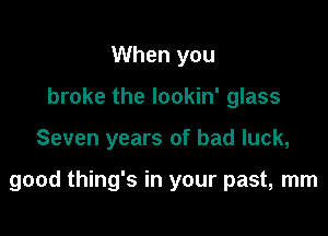 When you
broke the lookin' glass

Seven years of bad luck,

good thing's in your past, mm