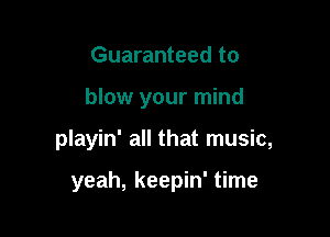 Guaranteed to

blow your mind

playin' all that music,

yeah, keepin' time