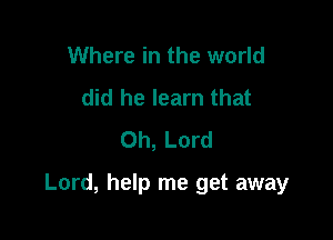 Where in the world
did he learn that
Oh, Lord

Lord, help me get away