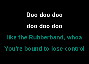 Doo doo doo

doo doo doo

like the Rubberband, whoa

You're bound to lose control