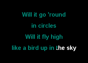 Will it go 'round
in circles

Will it fly high

like a bird up in the sky