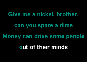 Give me a nickel, brother,
can you spare a dime
Money can drive some people

out of their minds